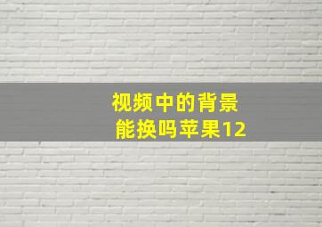 视频中的背景能换吗苹果12