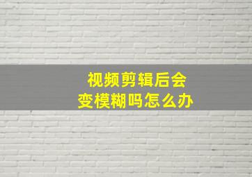 视频剪辑后会变模糊吗怎么办