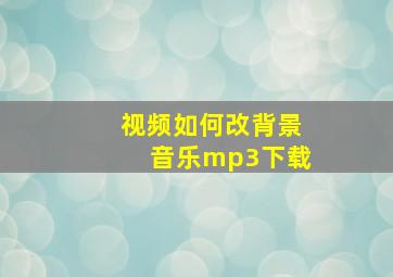 视频如何改背景音乐mp3下载