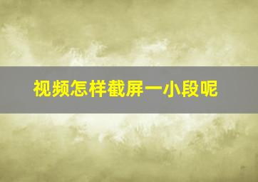 视频怎样截屏一小段呢