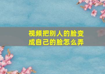 视频把别人的脸变成自己的脸怎么弄