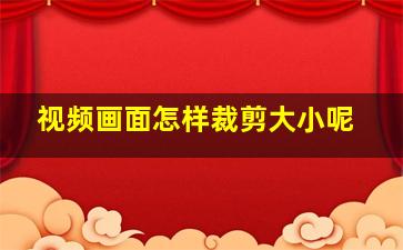 视频画面怎样裁剪大小呢