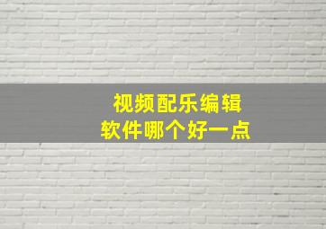 视频配乐编辑软件哪个好一点