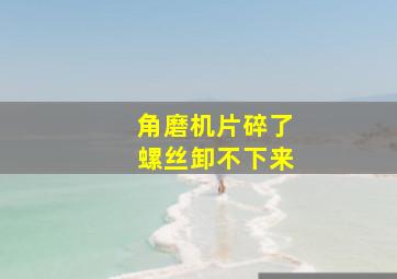 角磨机片碎了螺丝卸不下来