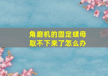 角磨机的固定螺母取不下来了怎么办