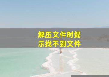 解压文件时提示找不到文件