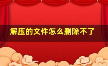 解压的文件怎么删除不了