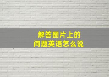 解答图片上的问题英语怎么说