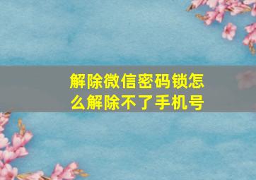 解除微信密码锁怎么解除不了手机号