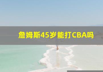 詹姆斯45岁能打CBA吗