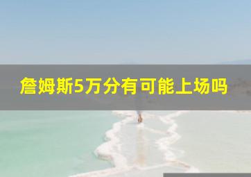 詹姆斯5万分有可能上场吗