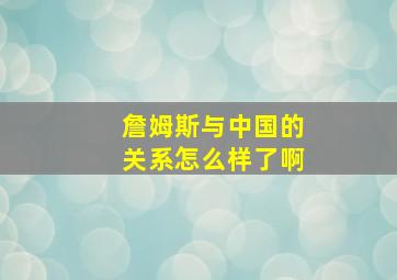 詹姆斯与中国的关系怎么样了啊