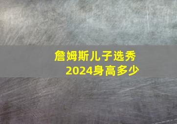 詹姆斯儿子选秀2024身高多少