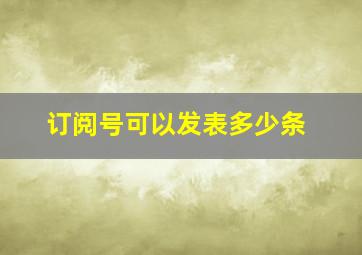 订阅号可以发表多少条