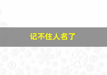 记不住人名了