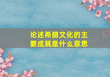 论述希腊文化的主要成就是什么意思