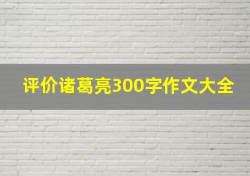 评价诸葛亮300字作文大全