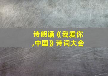 诗朗诵《我爱你,中国》诗词大会