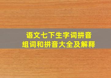 语文七下生字词拼音组词和拼音大全及解释