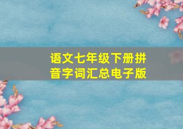 语文七年级下册拼音字词汇总电子版