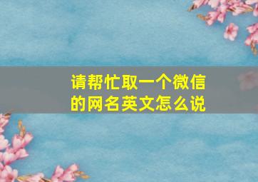 请帮忙取一个微信的网名英文怎么说