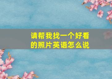 请帮我找一个好看的照片英语怎么说