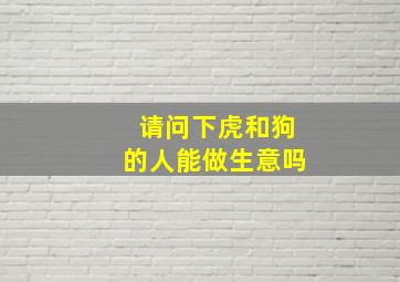 请问下虎和狗的人能做生意吗