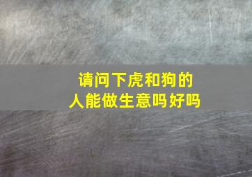 请问下虎和狗的人能做生意吗好吗