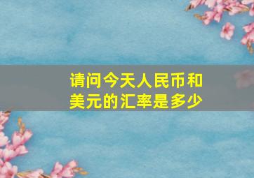 请问今天人民币和美元的汇率是多少