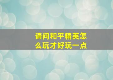 请问和平精英怎么玩才好玩一点