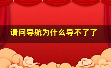 请问导航为什么导不了了