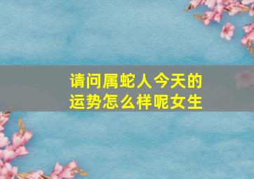 请问属蛇人今天的运势怎么样呢女生