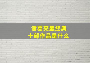 诸葛亮最经典十部作品是什么