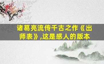 诸葛亮流传千古之作《出师表》,这是感人的版本