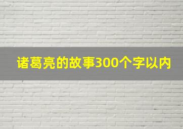 诸葛亮的故事300个字以内