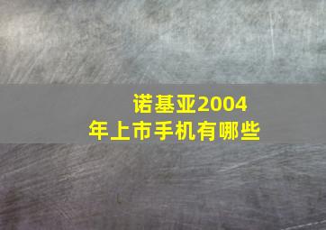 诺基亚2004年上市手机有哪些