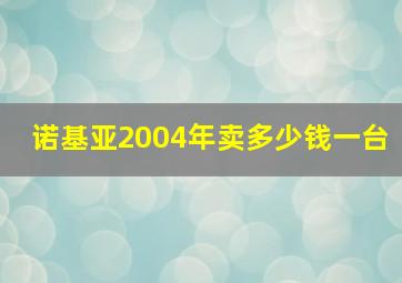 诺基亚2004年卖多少钱一台