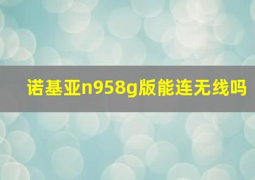 诺基亚n958g版能连无线吗