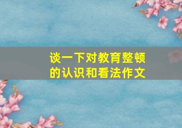 谈一下对教育整顿的认识和看法作文