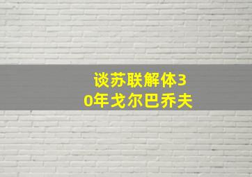 谈苏联解体30年戈尔巴乔夫