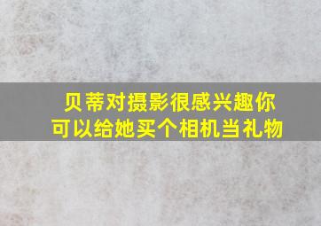 贝蒂对摄影很感兴趣你可以给她买个相机当礼物