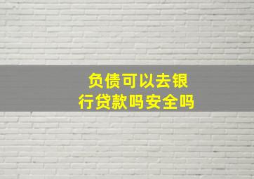 负债可以去银行贷款吗安全吗