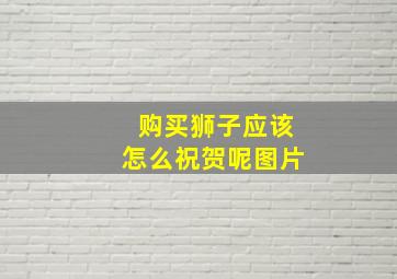 购买狮子应该怎么祝贺呢图片