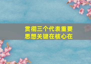 贯彻三个代表重要思想关键在核心在