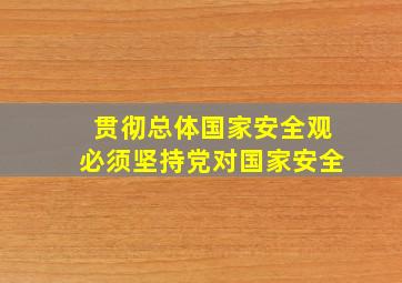 贯彻总体国家安全观必须坚持党对国家安全