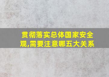 贯彻落实总体国家安全观,需要注意哪五大关系