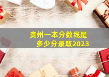 贵州一本分数线是多少分录取2023