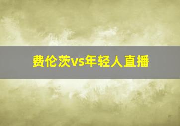 费伦茨vs年轻人直播