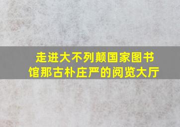 走进大不列颠国家图书馆那古朴庄严的阅览大厅