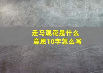 走马观花是什么意思10字怎么写